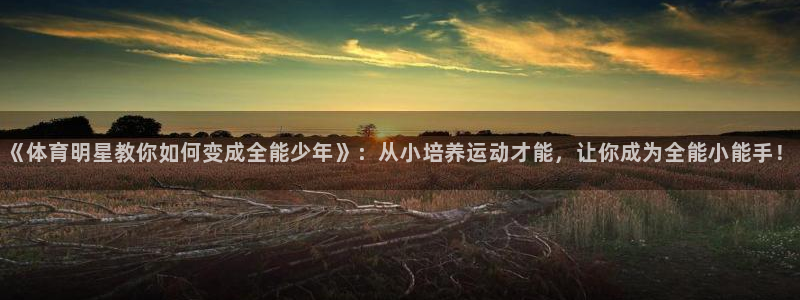 《体育明星教你如何变成全能少年》：从小培养运动才能，让你成为全能小能手！